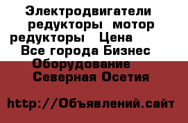 Электродвигатели, редукторы, мотор-редукторы › Цена ­ 123 - Все города Бизнес » Оборудование   . Северная Осетия